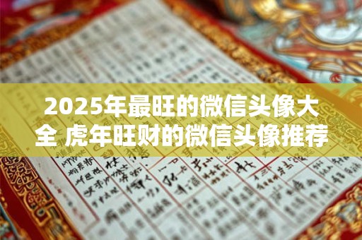 2025年最旺的微信头像大全 虎年旺财的微信头像推荐