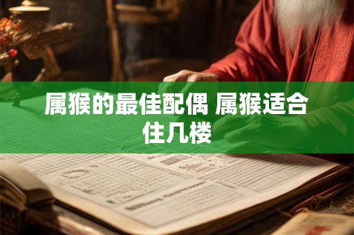属猴的最佳配偶 属猴适合住几楼