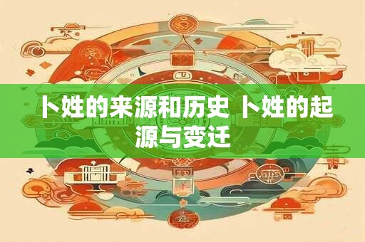 卜姓的来源和历史 卜姓的起源与变迁