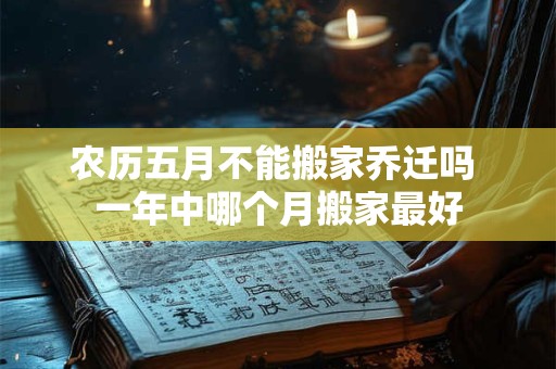 农历五月不能搬家乔迁吗 一年中哪个月搬家最好