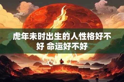 虎年未时出生的人性格好不好 命运好不好