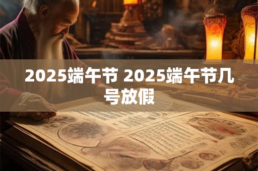 2025端午节 2025端午节几号放假