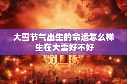 大雪节气出生的命运怎么样 生在大雪好不好