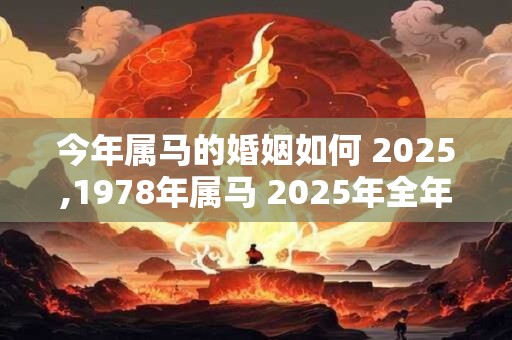 今年属马的婚姻如何 2025,1978年属马 2025年全年运势