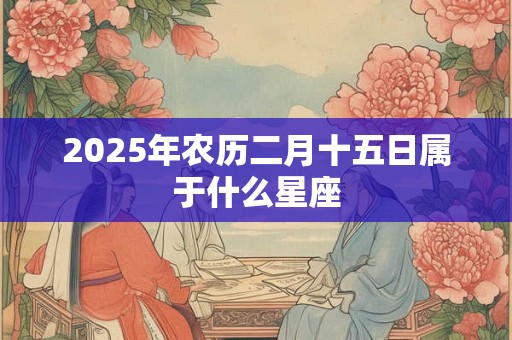 2025年农历二月十五日属于什么星座