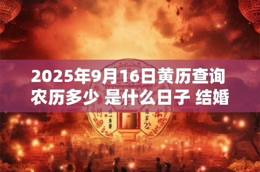 2025年9月16日黄历查询 农历多少 是什么日子 结婚吉时