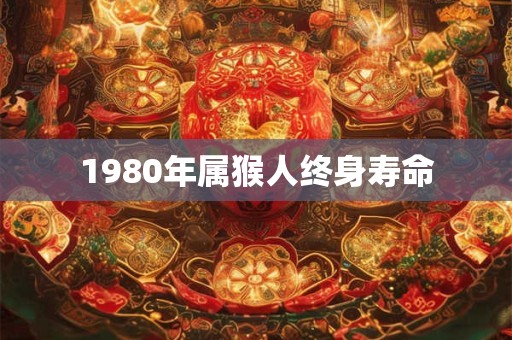 1980年属猴人终身寿命