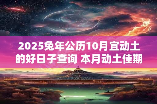 2025兔年公历10月宜动土的好日子查询 本月动土佳期