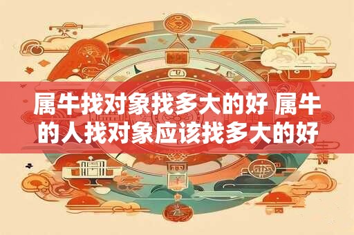 属牛找对象找多大的好 属牛的人找对象应该找多大的好