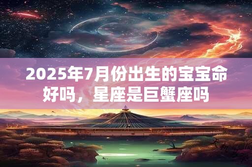 2025年7月份出生的宝宝命好吗，星座是巨蟹座吗