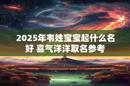 2025年韦姓宝宝起什么名好 喜气洋洋取名参考