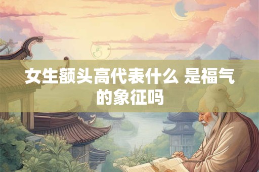 女生额头高代表什么 是福气的象征吗
