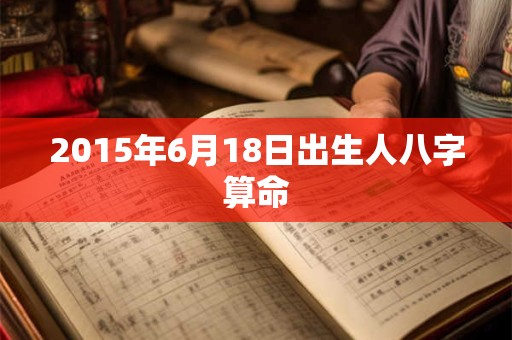 2015年6月18日出生人八字算命 2015年6月18日出生人八字算命
