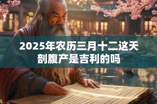 2025年农历三月十二这天剖腹产是吉利的吗