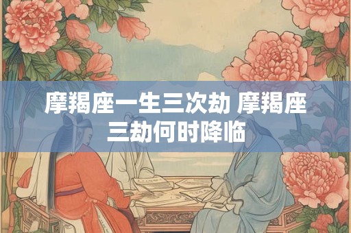摩羯座一生三次劫 摩羯座三劫何时降临