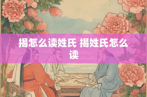揭怎么读姓氏 揭姓氏怎么读