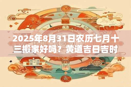2025年8月31日农历七月十三搬家好吗？黄道吉日吉时查询