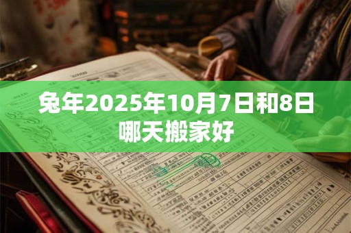 兔年2025年10月7日和8日哪天搬家好