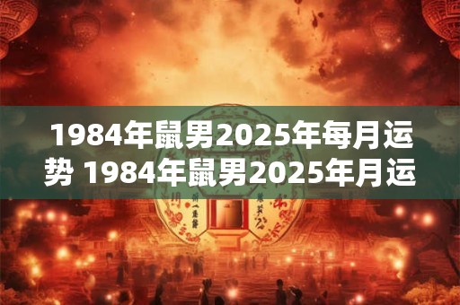 1984年鼠男2025年每月运势 1984年鼠男2025年月运如何