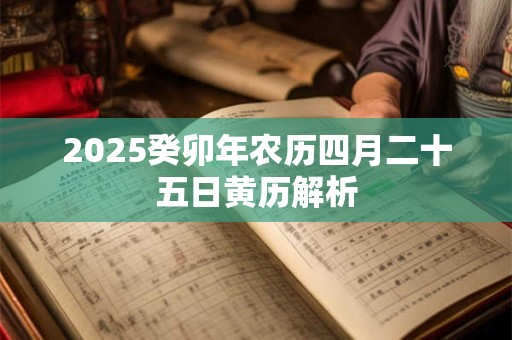 2025癸卯年农历四月二十五日黄历解析