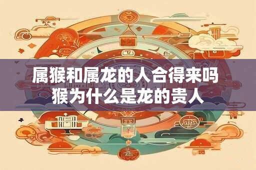 属猴和属龙的人合得来吗 猴为什么是龙的贵人