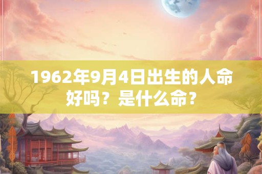 1962年9月4日出生的人命好吗？是什么命？