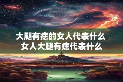 大腿有痣的女人代表什么 女人大腿有痣代表什么
