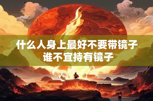 什么人身上最好不要带镜子 谁不宜持有镜子