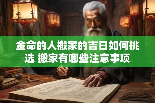 金命的人搬家的吉日如何挑选 搬家有哪些注意事项
