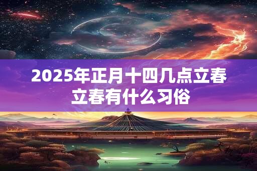 2025年正月十四几点立春 立春有什么习俗