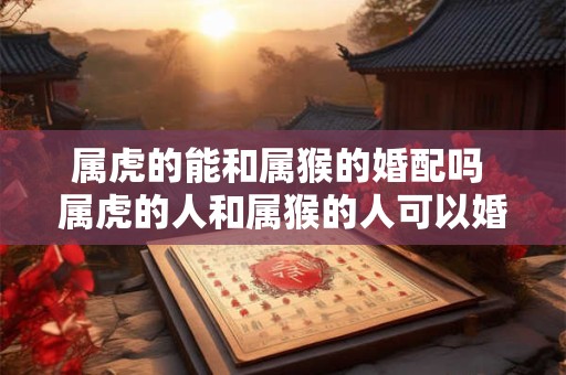 属虎的能和属猴的婚配吗 属虎的人和属猴的人可以婚配吗