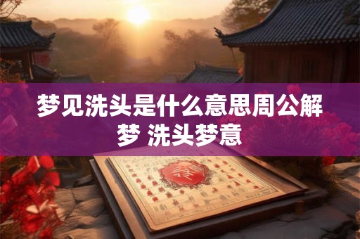 梦见洗头是什么意思周公解梦 洗头梦意