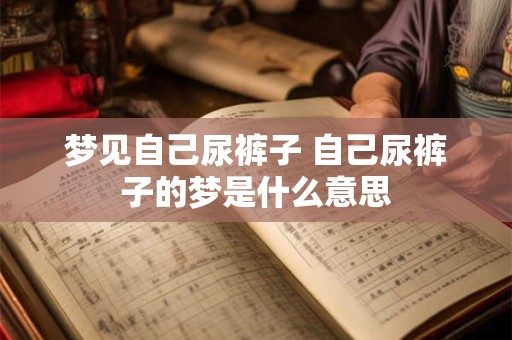 梦见自己尿裤子 自己尿裤子的梦是什么意思