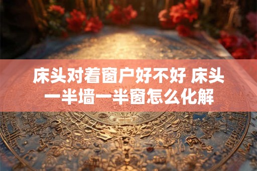 床头对着窗户好不好 床头一半墙一半窗怎么化解