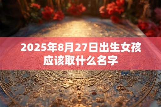 2025年8月27日出生女孩应该取什么名字
