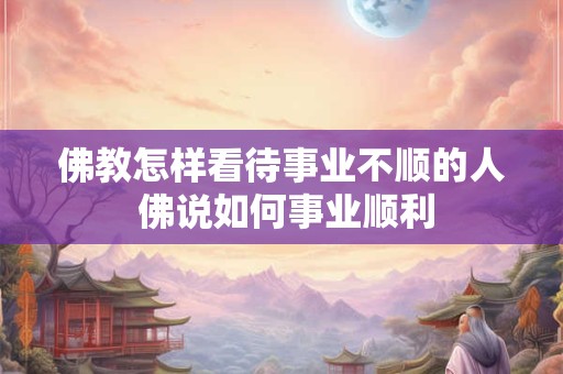 佛教怎样看待事业不顺的人 佛说如何事业顺利