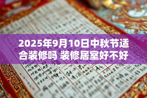 2025年9月10日中秋节适合装修吗 装修居室好不好