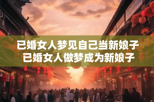已婚女人梦见自己当新娘子 已婚女人做梦成为新娘子这是什么意思