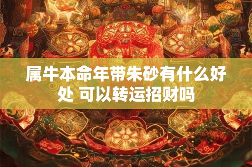 属牛本命年带朱砂有什么好处 可以转运招财吗