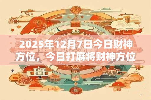 2025年12月7日今日财神方位，今日打麻将财神方位一览表