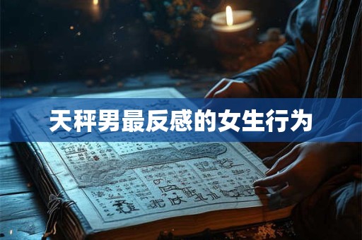 天秤男最反感的女生行为
