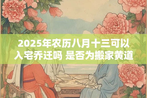 2025年农历八月十三可以入宅乔迁吗 是否为搬家黄道吉日