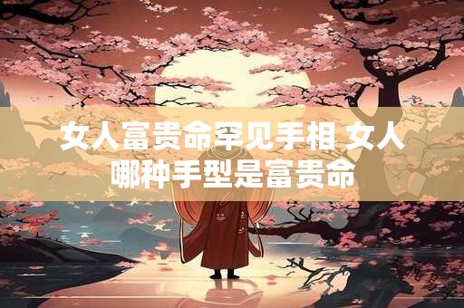 女人富贵命罕见手相 女人哪种手型是富贵命