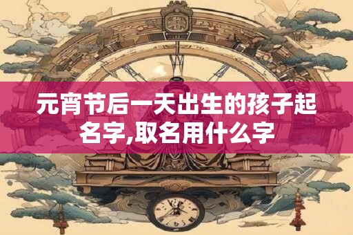 元宵节后一天出生的孩子起名字,取名用什么字