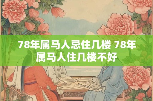 78年属马人忌住几楼 78年属马人住几楼不好