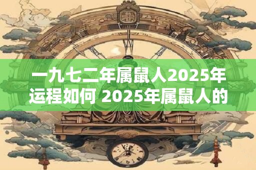 一九七二年属鼠人2025年运程如何 2025年属鼠人的运程如何一九七二年出生的人该如何应对 一九七二年属鼠人2025年运程如何 2025年属鼠人的运程如何一九七二年出生的人该如何应对