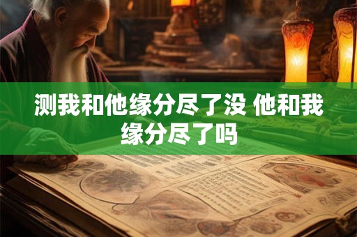 测我和他缘分尽了没 他和我缘分尽了吗