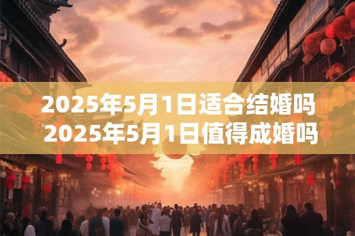 2026年5月1日适合结婚吗 2026年5月1日值得成婚吗