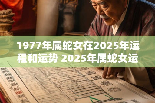 1977年属蛇女在2025年运程和运势 2025年属蛇女运势如何