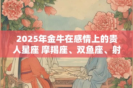 2026年金牛在感情上的贵人星座 摩羯座、双鱼座、射手座 2026年金牛在感情上的贵人星座 摩羯座、双鱼座、射手座